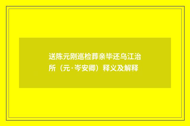 送陈元刚巡检葬亲毕还乌江治所（元·岑安卿）释义及解释