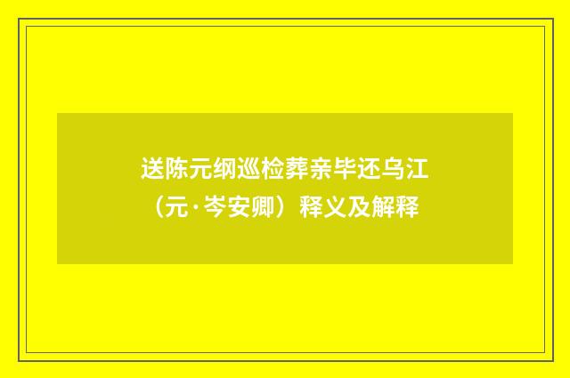 送陈元纲巡检葬亲毕还乌江（元·岑安卿）释义及解释