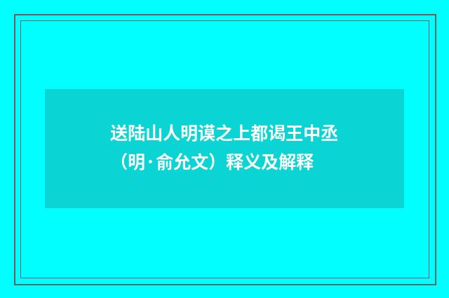 送陆山人明谟之上都谒王中丞（明·俞允文）释义及解释