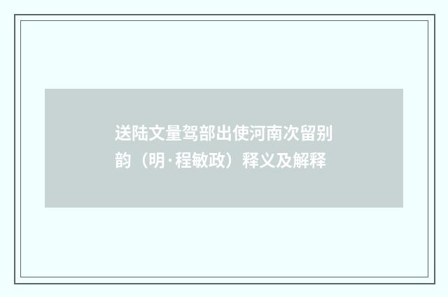 送陆文量驾部出使河南次留别韵（明·程敏政）释义及解释