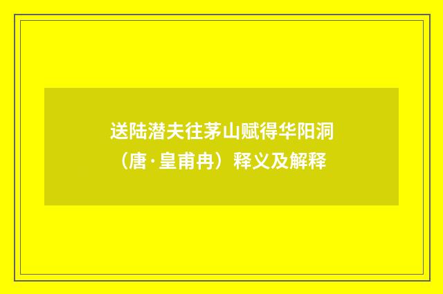 送陆潜夫往茅山赋得华阳洞（唐·皇甫冉）释义及解释