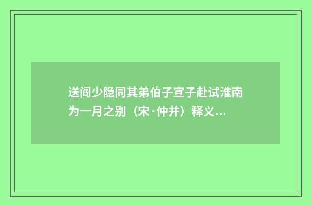 送阎少隐同其弟伯子宣子赴试淮南为一月之别（宋·仲并）释义及解释