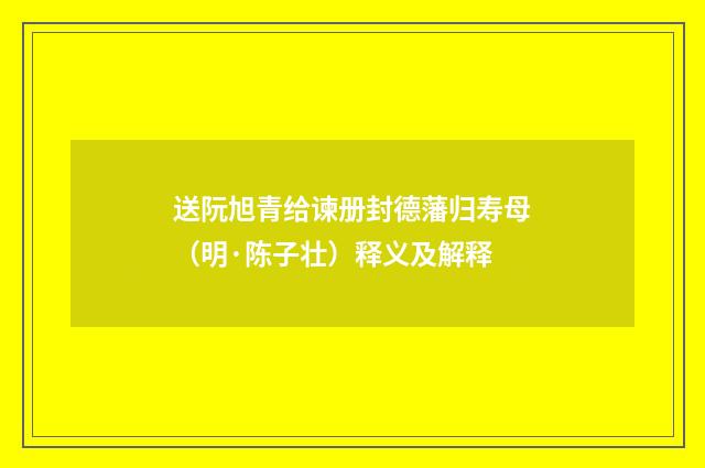 送阮旭青给谏册封德藩归寿母（明·陈子壮）释义及解释