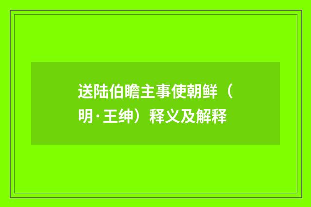 送陆伯瞻主事使朝鲜（明·王绅）释义及解释