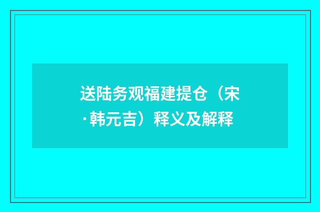 送陆务观福建提仓（宋·韩元吉）释义及解释