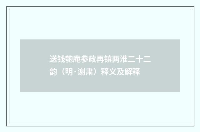 送钱匏庵参政再镇两淮二十二韵（明·谢肃）释义及解释