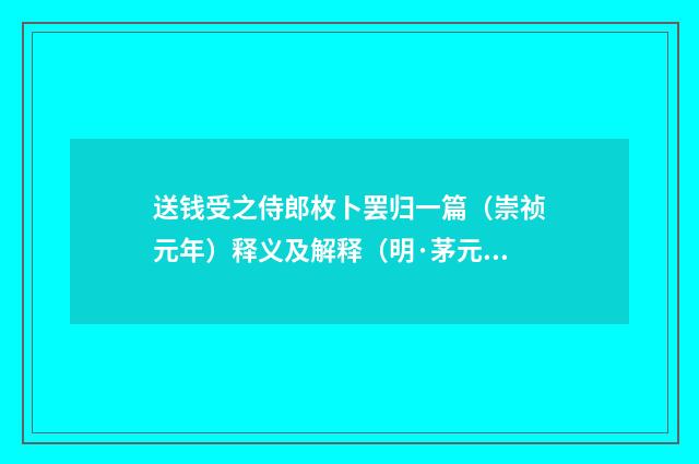 送钱受之侍郎枚卜罢归一篇（崇祯元年）释义及解释（明·茅元仪）释义及解释