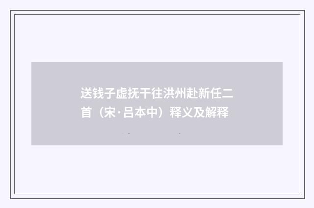 送钱子虚抚干往洪州赴新任二首（宋·吕本中）释义及解释