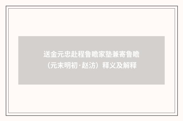 送金元忠赴程鲁瞻家塾兼寄鲁瞻（元末明初·赵汸）释义及解释
