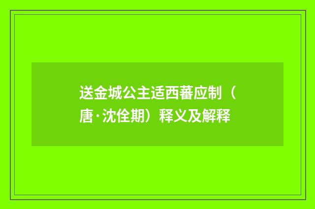送金城公主适西蕃应制（唐·沈佺期）释义及解释
