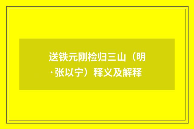 送铁元刚检归三山（明·张以宁）释义及解释