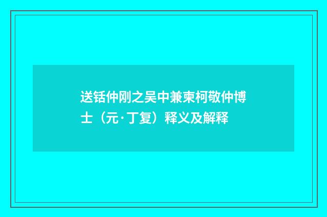 送铦仲刚之吴中兼柬柯敬仲博士（元·丁复）释义及解释