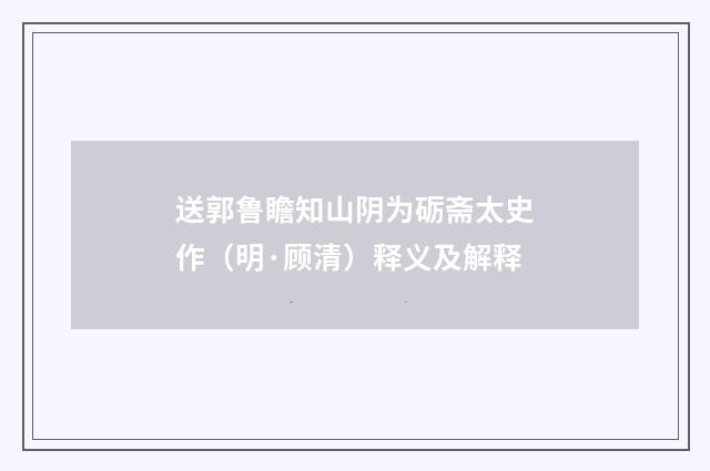 送郭鲁瞻知山阴为砺斋太史作（明·顾清）释义及解释