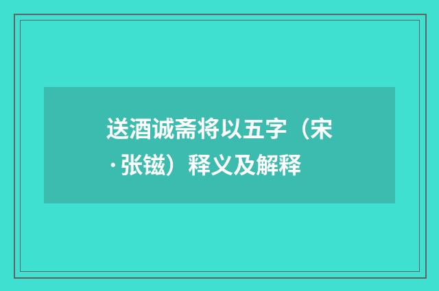 送酒诚斋将以五字（宋·张镃）释义及解释