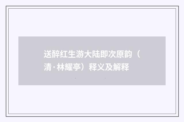 送醉红生游大陆即次原韵（清·林耀亭）释义及解释