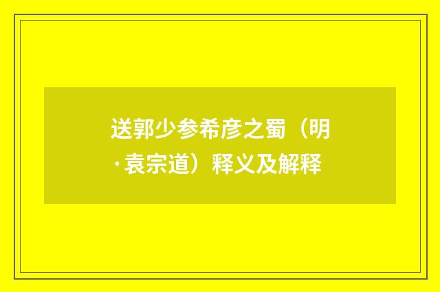 送郭少参希彦之蜀（明·袁宗道）释义及解释