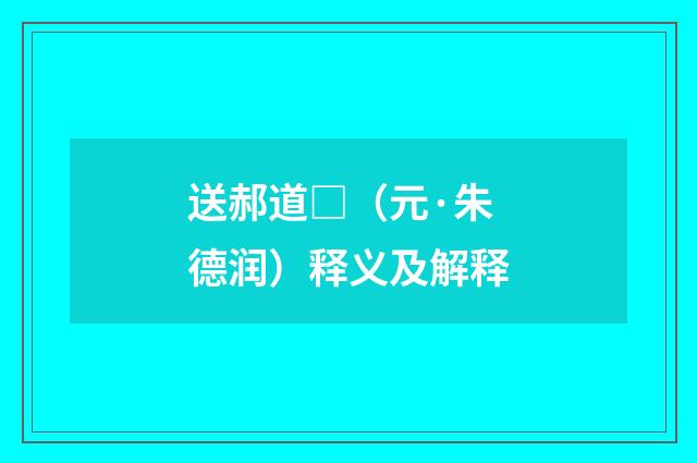 送郝道□（元·朱德润）释义及解释
