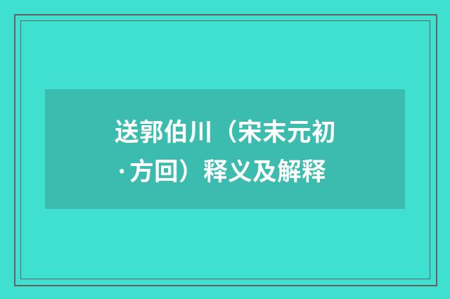 送郭伯川（宋末元初·方回）释义及解释