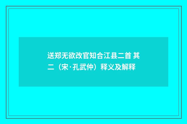 送郑无欲改官知合江县二首 其二（宋·孔武仲）释义及解释