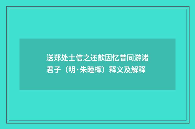 送郑处士信之还歙因忆昔同游诸君子（明·朱睦㮮）释义及解释
