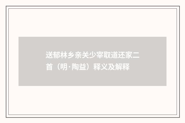 送郁林乡亲关少宰取道还家二首（明·陶益）释义及解释