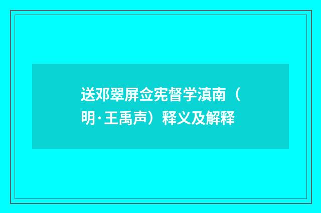 送邓翠屏佥宪督学滇南（明·王禹声）释义及解释