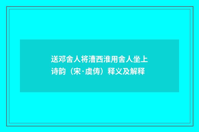 送邓舍人将漕西淮用舍人坐上诗韵（宋·虞俦）释义及解释