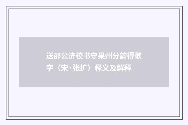 送邵公济校书守果州分韵得歌字（宋·张扩）释义及解释