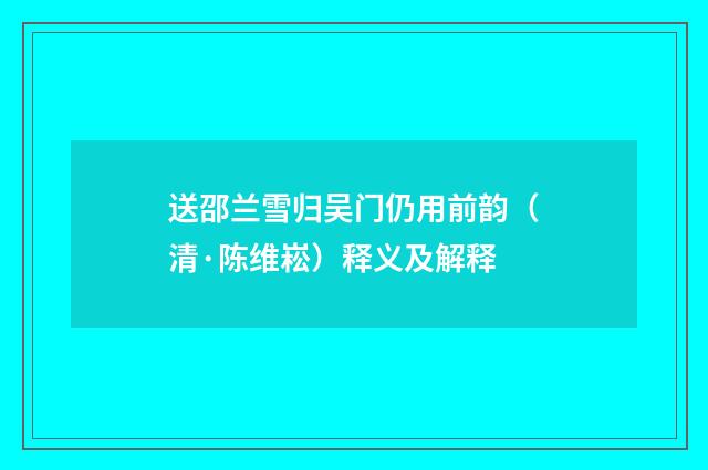 送邵兰雪归吴门仍用前韵（清·陈维崧）释义及解释