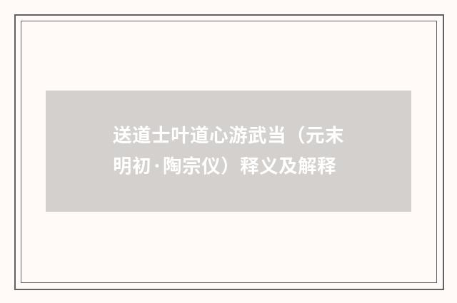 送道士叶道心游武当（元末明初·陶宗仪）释义及解释