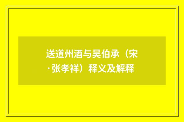 送道州酒与吴伯承（宋·张孝祥）释义及解释