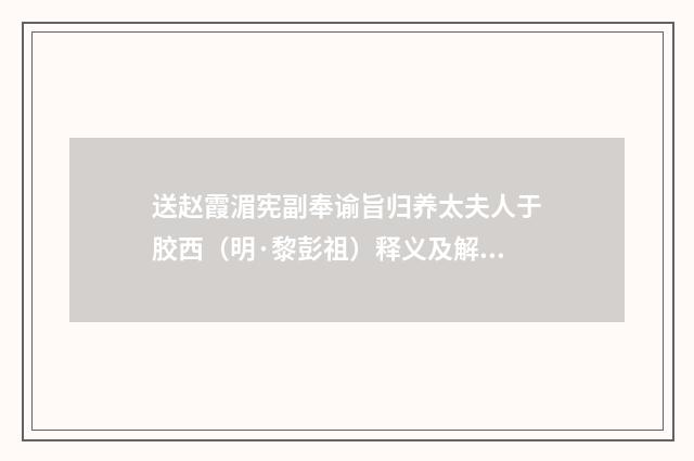 送赵霞湄宪副奉谕旨归养太夫人于胶西（明·黎彭祖）释义及解释