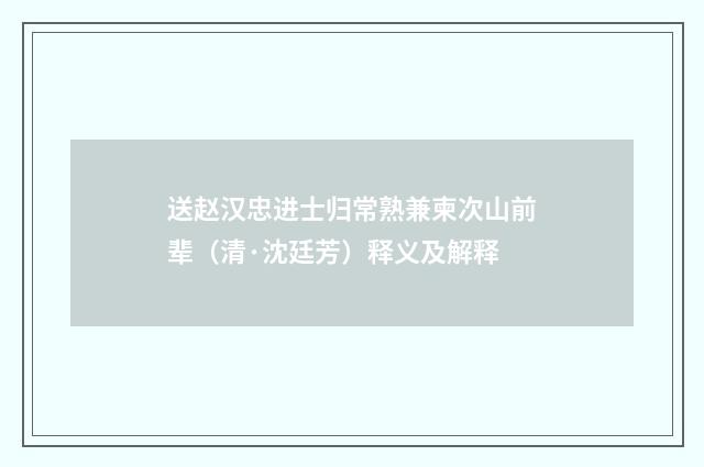 送赵汉忠进士归常熟兼柬次山前辈（清·沈廷芳）释义及解释