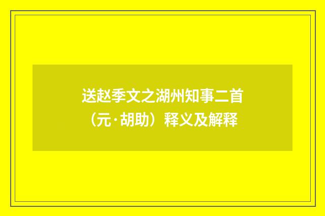 送赵季文之湖州知事二首（元·胡助）释义及解释