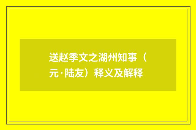 送赵季文之湖州知事（元·陆友）释义及解释