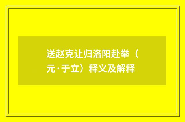 送赵克让归洛阳赴举（元·于立）释义及解释