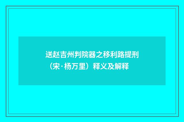 送赵吉州判院器之移利路提刑（宋·杨万里）释义及解释