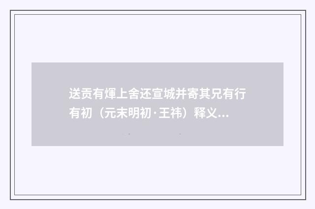 送贡有煇上舍还宣城并寄其兄有行有初（元末明初·王祎）释义及解释