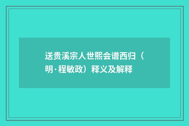送贵溪宗人世熙会谱西归（明·程敏政）释义及解释