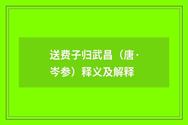 送费子归武昌（唐·岑参）释义及解释