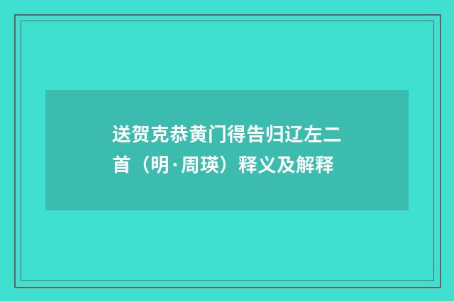 送贺克恭黄门得告归辽左二首（明·周瑛）释义及解释