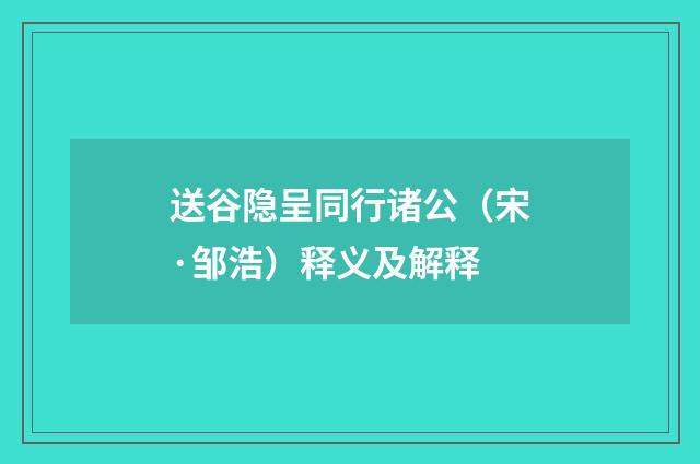 送谷隐呈同行诸公（宋·邹浩）释义及解释