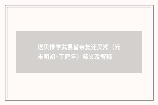 送贝惟学武昌省亲复还吴淞（元末明初·丁鹤年）释义及解释