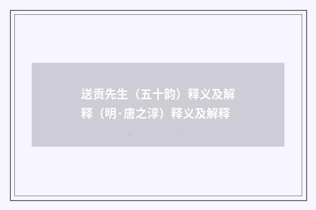 送贡先生（五十韵）释义及解释（明·唐之淳）释义及解释