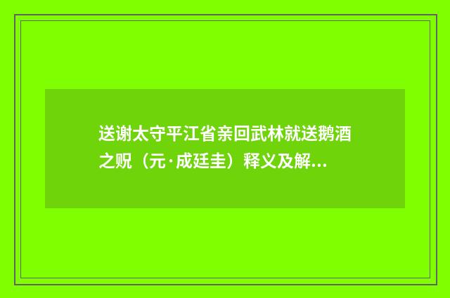 送谢太守平江省亲回武林就送鹅酒之贶（元·成廷圭）释义及解释
