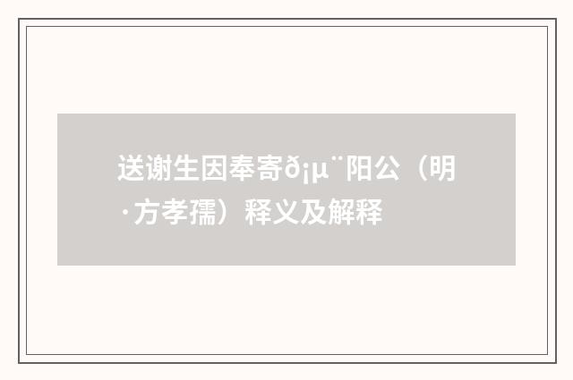 送谢生因奉寄𡵨阳公（明·方孝孺）释义及解释