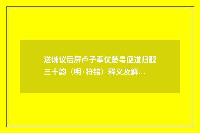 送谏议后屏卢子奉仗楚粤便道归觐三十韵（明·符锡）释义及解释