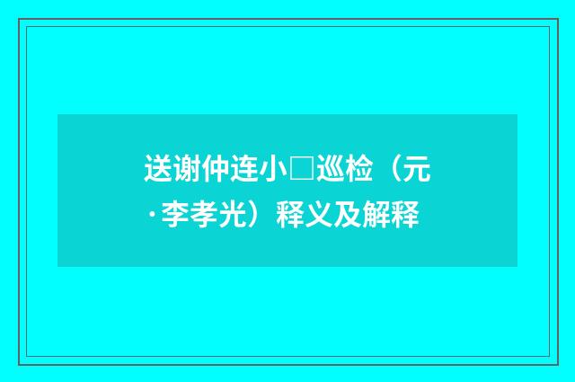 送谢仲连小□巡检（元·李孝光）释义及解释