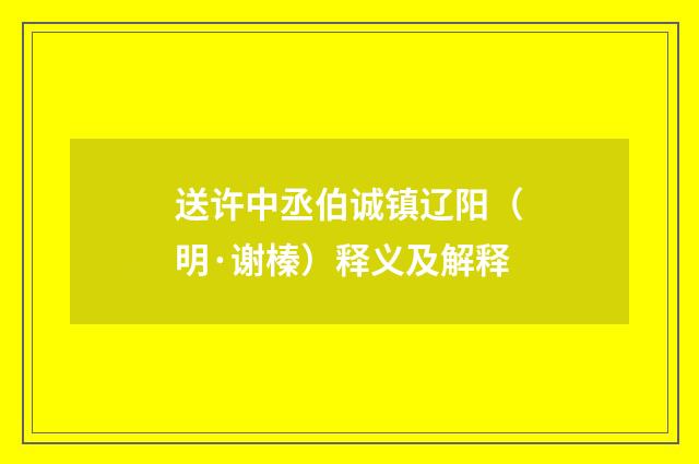 送许中丞伯诚镇辽阳（明·谢榛）释义及解释