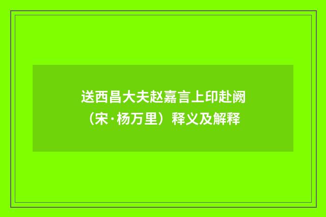 送西昌大夫赵嘉言上印赴阙（宋·杨万里）释义及解释